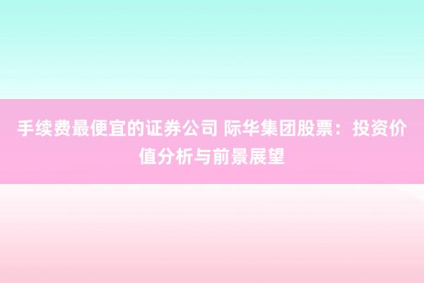 手续费最便宜的证券公司 际华集团股票：投资价值分析与前景展望