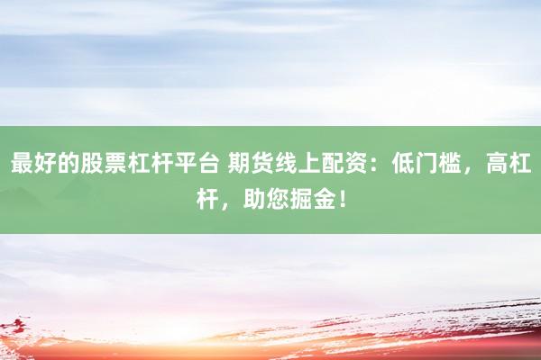 最好的股票杠杆平台 期货线上配资:低门槛,高杠杆,助您掘金!