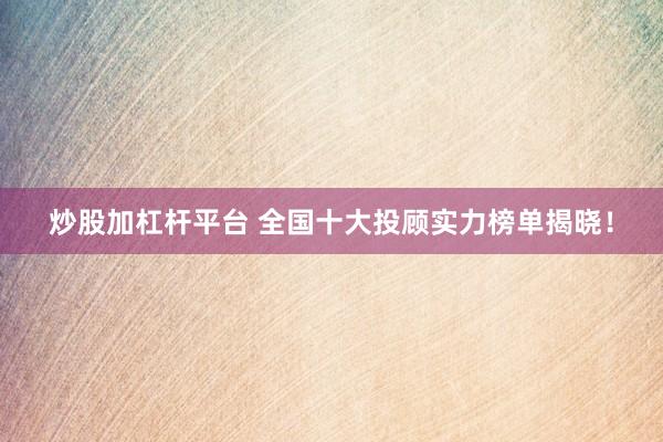 炒股加杠杆平台 全国十大投顾实力榜单揭晓!
