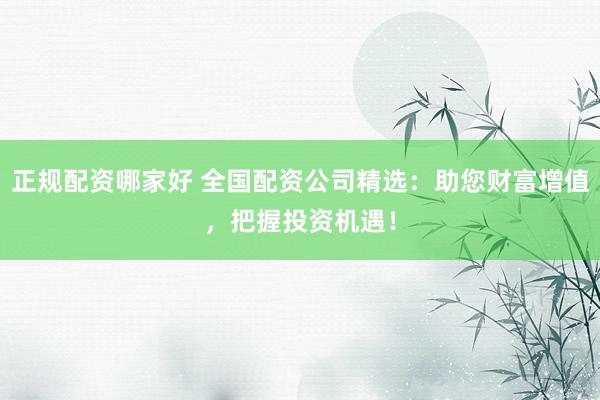 正规配资哪家好 全国配资公司精选:助您财富增值,把握投资机遇!