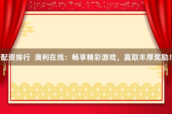 配资排行  澳利在线：畅享精彩游戏，赢取丰厚奖励！
