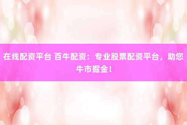 在线配资平台 百牛配资：专业股票配资平台，助您牛市掘金！