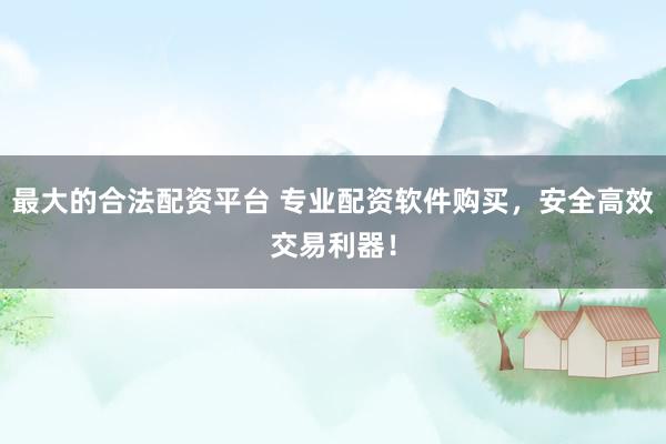 最大的合法配资平台 专业配资软件购买，安全高效交易利器！