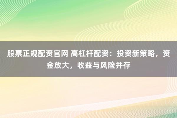 股票正规配资官网 高杠杆配资：投资新策略，资金放大，收益与风险并存