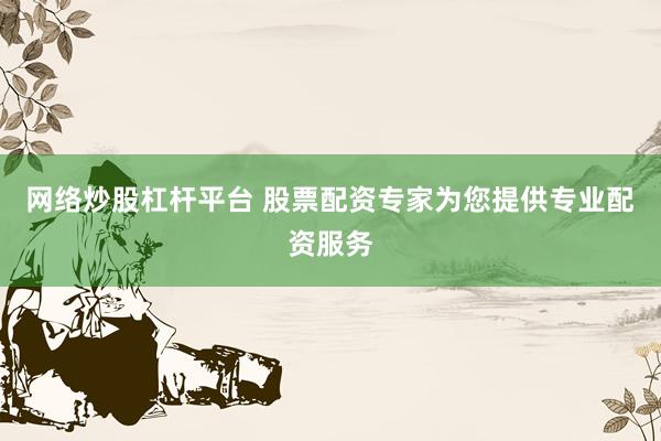 网络炒股杠杆平台 股票配资专家为您提供专业配资服务