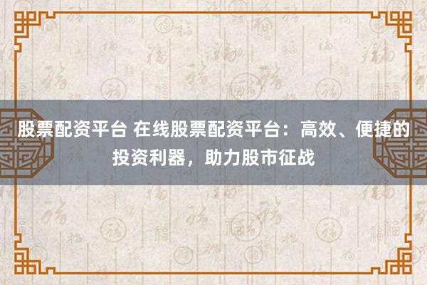 股票配资平台 在线股票配资平台：高效、便捷的投资利器，助力股市征战