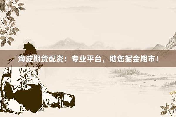 海淀期货配资：专业平台，助您掘金期市！