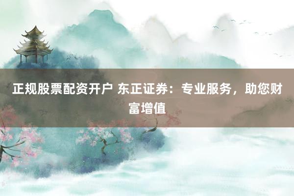 正规股票配资开户 东正证券：专业服务，助您财富增值