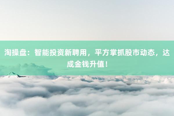 淘操盘：智能投资新聘用，平方掌抓股市动态，达成金钱升值！