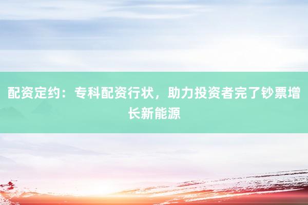 配资定约:专科配资行状,助力投资者完了钞票增长新能源