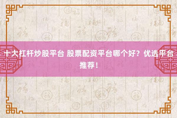 十大杠杆炒股平台 股票配资平台哪个好？优选平台推荐！