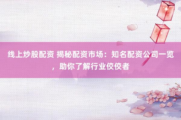 线上炒股配资 揭秘配资市场：知名配资公司一览，助你了解行业佼佼者