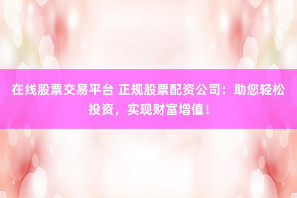 在线股票交易平台 正规股票配资公司：助您轻松投资，实现财富增值！