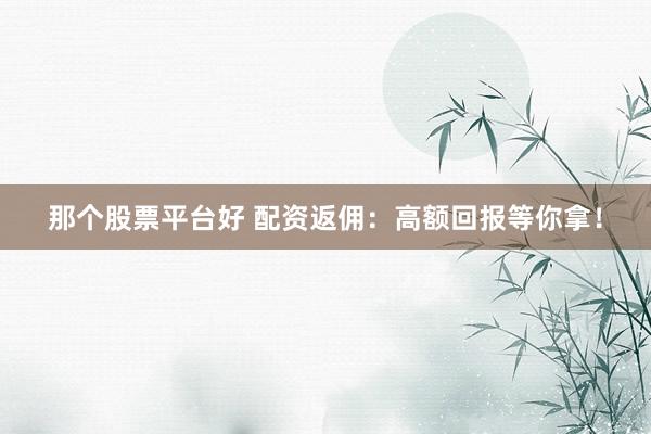 那个股票平台好 配资返佣：高额回报等你拿！