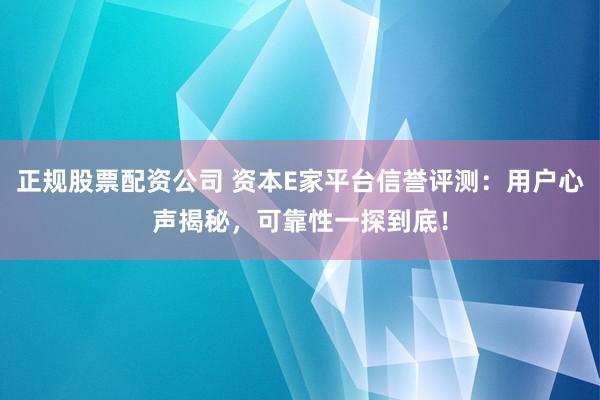 正规股票配资公司 资本E家平台信誉评测：用户心声揭秘，可靠性一探到底！