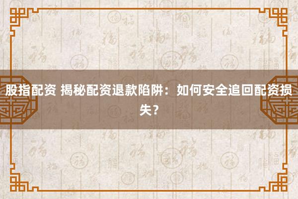股指配资 揭秘配资退款陷阱:如何安全追回配资损失?