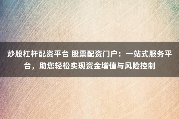 炒股杠杆配资平台 股票配资门户：一站式服务平台，助您轻松实现资金增值与风险控制