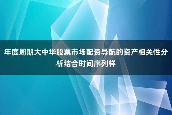 年度周期大中华股票市场配资导航的资产相关性分析结合时间序列样