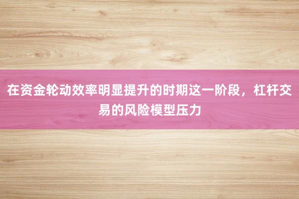 在资金轮动效率明显提升的时期这一阶段,杠杆交易的风险模型压力