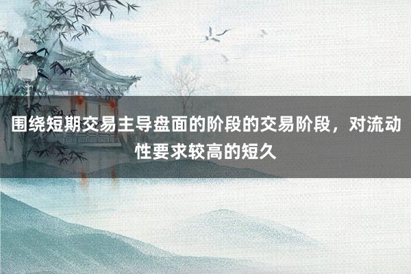 围绕短期交易主导盘面的阶段的交易阶段，对流动性要求较高的短久