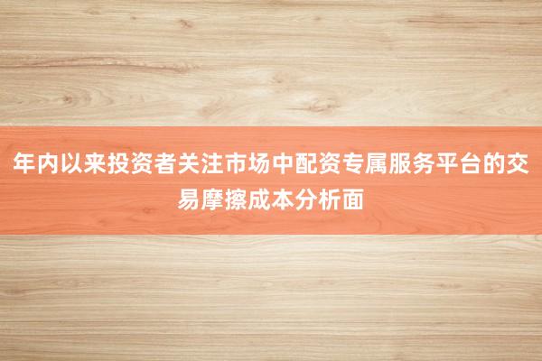 年内以来投资者关注市场中配资专属服务平台的交易摩擦成本分析面