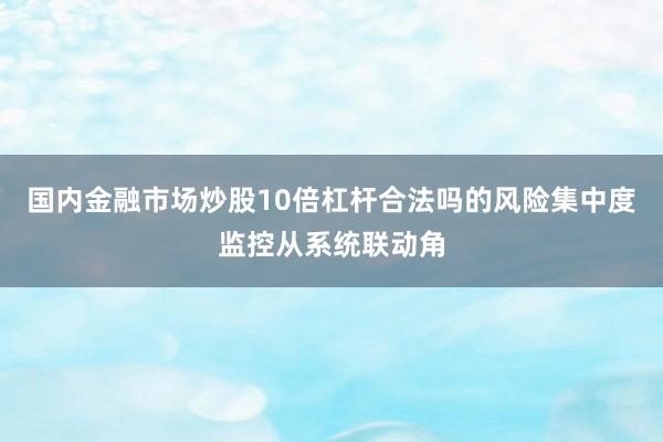 国内金融市场炒股10倍杠杆合法吗的风险集中度监控从系统联动角