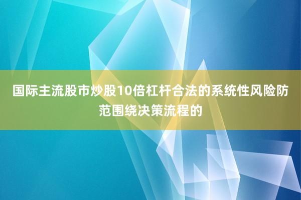 国际主流股市炒股10倍杠杆合法的系统性风险防范围绕决策流程的