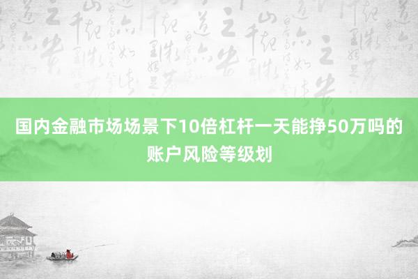 国内金融市场场景下10倍杠杆一天能挣50万吗的账户风险等级划