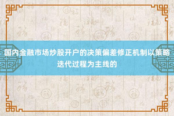 国内金融市场炒股开户的决策偏差修正机制以策略迭代过程为主线的