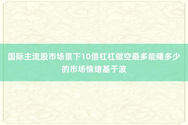 国际主流股市场景下10倍杠杠做空最多能赚多少的市场情绪基于波