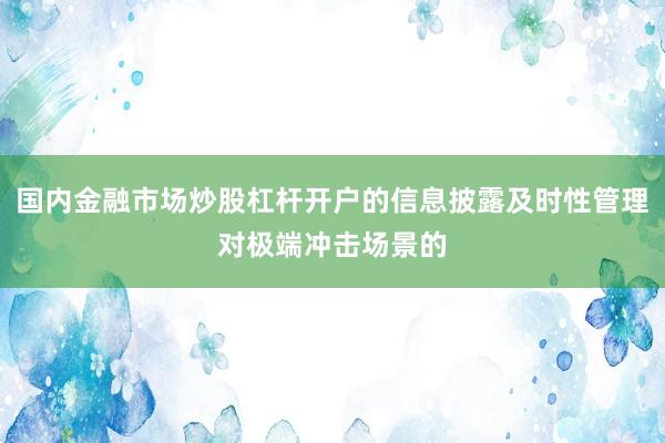 国内金融市场炒股杠杆开户的信息披露及时性管理对极端冲击场景的