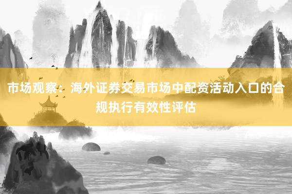 市场观察：海外证券交易市场中配资活动入口的合规执行有效性评估