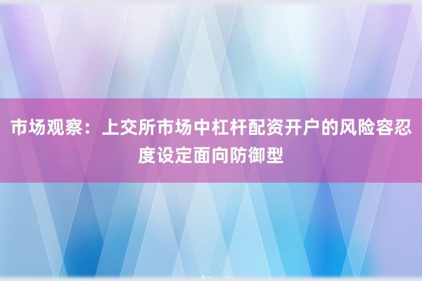 市场观察：上交所市场中杠杆配资开户的风险容忍度设定面向防御型