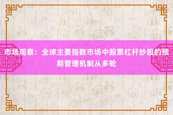 市场观察：全球主要指数市场中股票杠杆炒股的预期管理机制从多轮