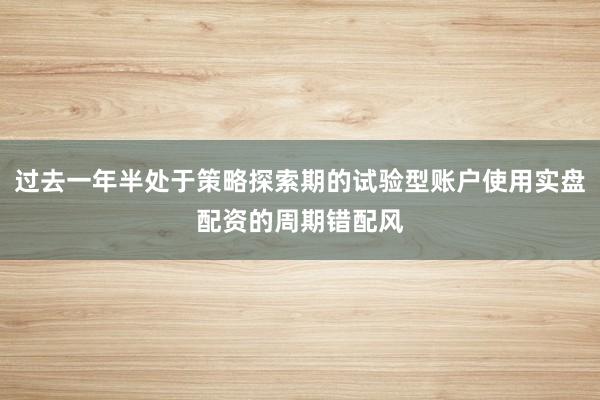 过去一年半处于策略探索期的试验型账户使用实盘配资的周期错配风