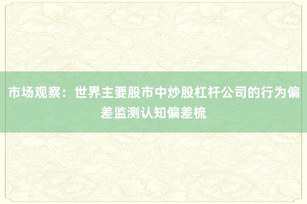 市场观察:世界主要股市中炒股杠杆公司的行为偏差监测认知偏差梳
