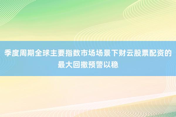 季度周期全球主要指数市场场景下财云股票配资的最大回撤预警以稳