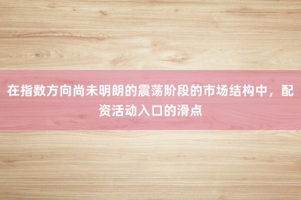 在指数方向尚未明朗的震荡阶段的市场结构中，配资活动入口的滑点
