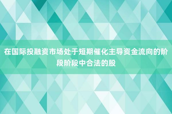 在国际投融资市场处于短期催化主导资金流向的阶段阶段中合法的股