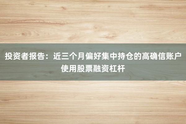 投资者报告：近三个月偏好集中持仓的高确信账户使用股票融资杠杆