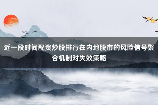 近一段时间配资炒股排行在内地股市的风险信号聚合机制对失效策略