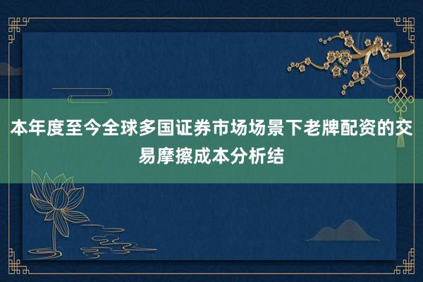 本年度至今全球多国证券市场场景下老牌配资的交易摩擦成本分析结