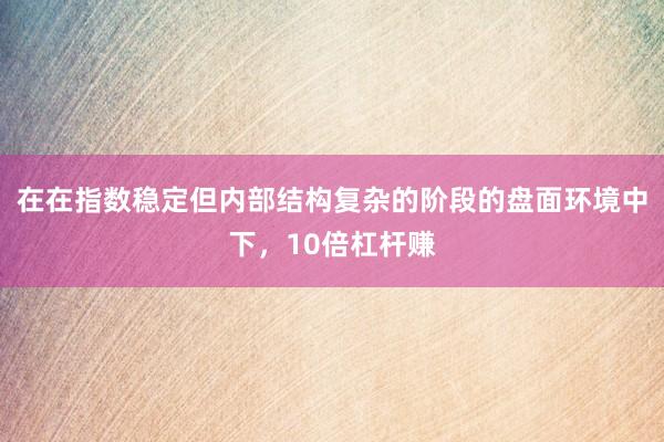 在在指数稳定但内部结构复杂的阶段的盘面环境中下，10倍杠杆赚