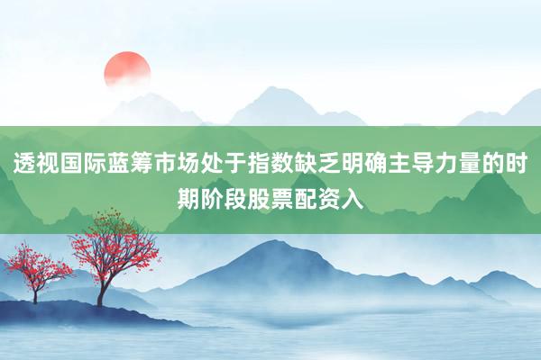 透视国际蓝筹市场处于指数缺乏明确主导力量的时期阶段股票配资入