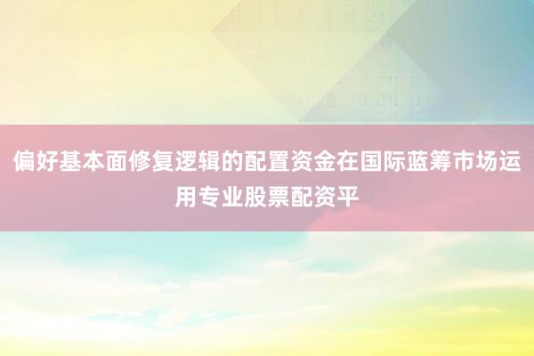 偏好基本面修复逻辑的配置资金在国际蓝筹市场运用专业股票配资平