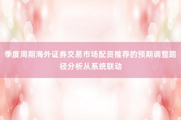 季度周期海外证券交易市场配资推荐的预期调整路径分析从系统联动