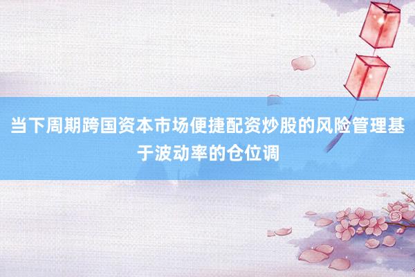 当下周期跨国资本市场便捷配资炒股的风险管理基于波动率的仓位调