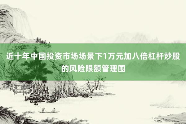 近十年中国投资市场场景下1万元加八倍杠杆炒股的风险限额管理围