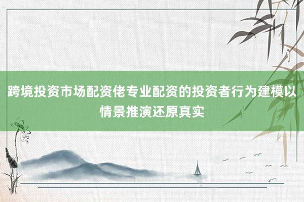 跨境投资市场配资佬专业配资的投资者行为建模以情景推演还原真实