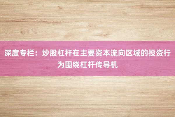 深度专栏：炒股杠杆在主要资本流向区域的投资行为围绕杠杆传导机